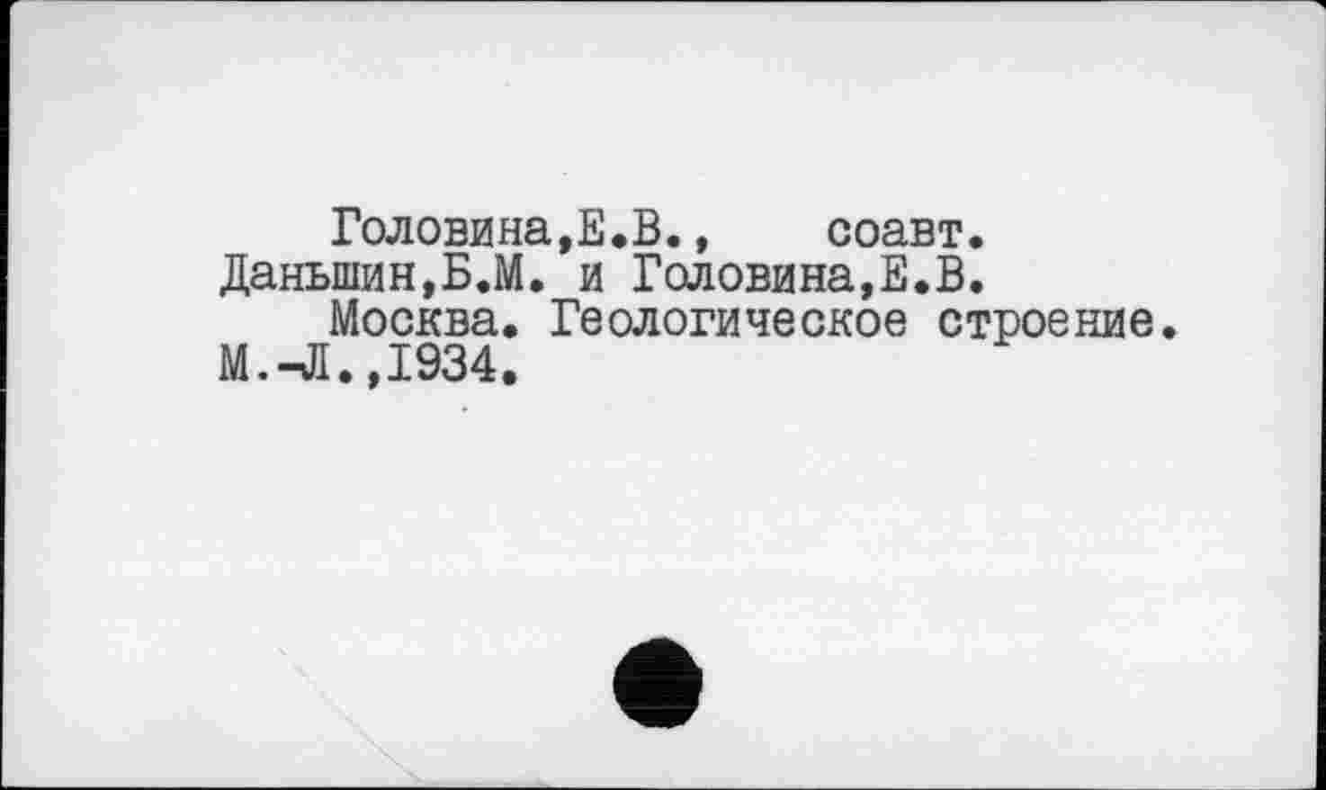 ﻿Головина,Е.В.,	соавт.
Даньшин,Б.М. и Головина,Е.В.
Москва. Геологическое строение.
М.-Л.,1934.